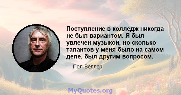 Поступление в колледж никогда не был вариантом. Я был увлечен музыкой, но сколько талантов у меня было на самом деле, был другим вопросом.