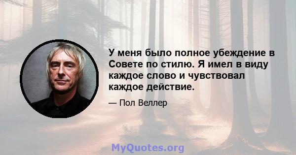 У меня было полное убеждение в Совете по стилю. Я имел в виду каждое слово и чувствовал каждое действие.