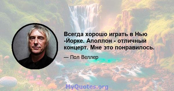 Всегда хорошо играть в Нью -Йорке. Аполлон - отличный концерт. Мне это понравилось.