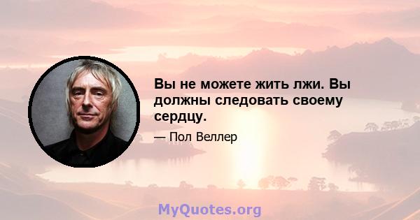 Вы не можете жить лжи. Вы должны следовать своему сердцу.