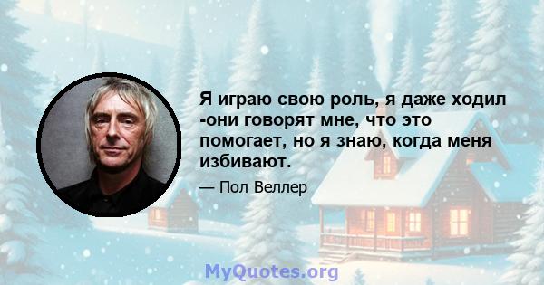 Я играю свою роль, я даже ходил -они говорят мне, что это помогает, но я знаю, когда меня избивают.