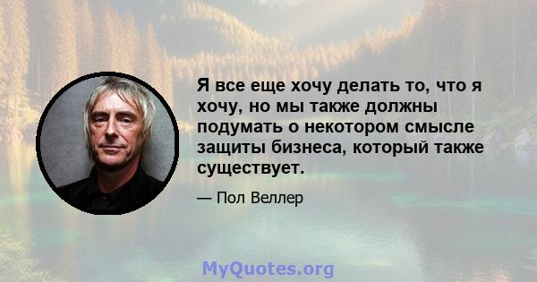 Я все еще хочу делать то, что я хочу, но мы также должны подумать о некотором смысле защиты бизнеса, который также существует.