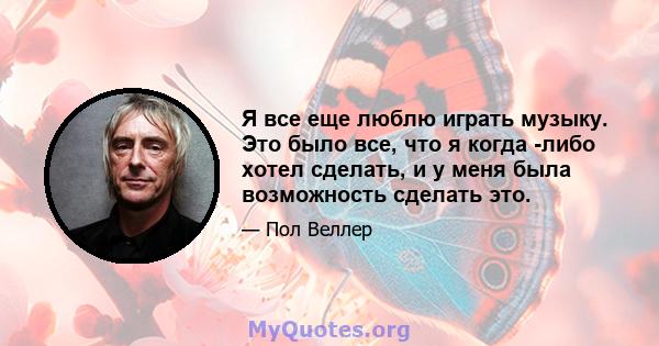 Я все еще люблю играть музыку. Это было все, что я когда -либо хотел сделать, и у меня была возможность сделать это.