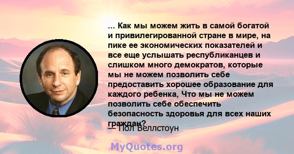 ... Как мы можем жить в самой богатой и привилегированной стране в мире, на пике ее экономических показателей и все еще услышать республиканцев и слишком много демократов, которые мы не можем позволить себе предоставить 