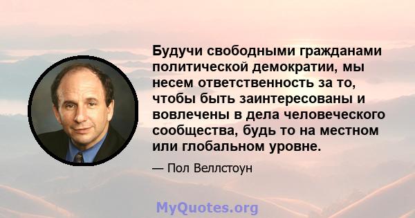 Будучи свободными гражданами политической демократии, мы несем ответственность за то, чтобы быть заинтересованы и вовлечены в дела человеческого сообщества, будь то на местном или глобальном уровне.