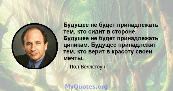 Будущее не будет принадлежать тем, кто сидит в стороне. Будущее не будет принадлежать циникам. Будущее принадлежит тем, кто верит в красоту своей мечты.