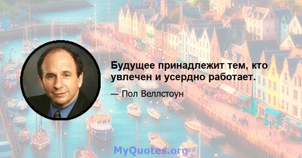 Будущее принадлежит тем, кто увлечен и усердно работает.