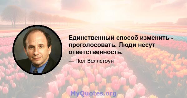 Единственный способ изменить - проголосовать. Люди несут ответственность.