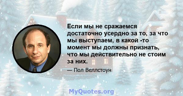 Если мы не сражаемся достаточно усердно за то, за что мы выступаем, в какой -то момент мы должны признать, что мы действительно не стоим за них.