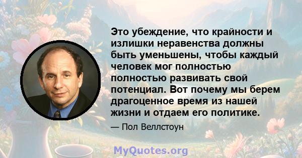 Это убеждение, что крайности и излишки неравенства должны быть уменьшены, чтобы каждый человек мог полностью полностью развивать свой потенциал. Вот почему мы берем драгоценное время из нашей жизни и отдаем его политике.