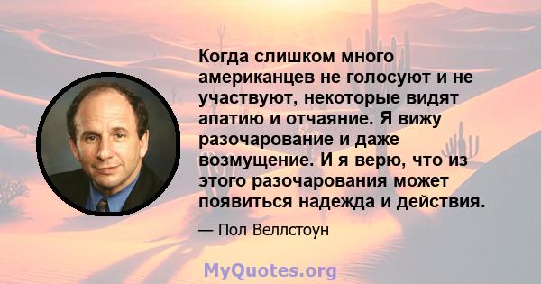 Когда слишком много американцев не голосуют и не участвуют, некоторые видят апатию и отчаяние. Я вижу разочарование и даже возмущение. И я верю, что из этого разочарования может появиться надежда и действия.