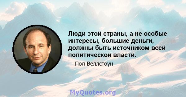 Люди этой страны, а не особые интересы, большие деньги, должны быть источником всей политической власти.