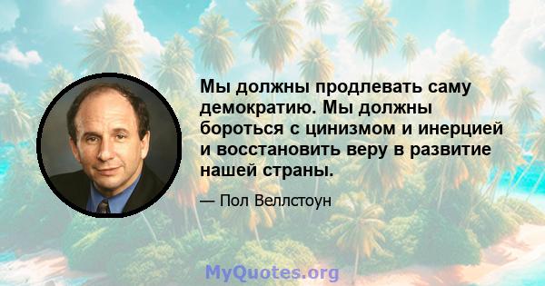 Мы должны продлевать саму демократию. Мы должны бороться с цинизмом и инерцией и восстановить веру в развитие нашей страны.