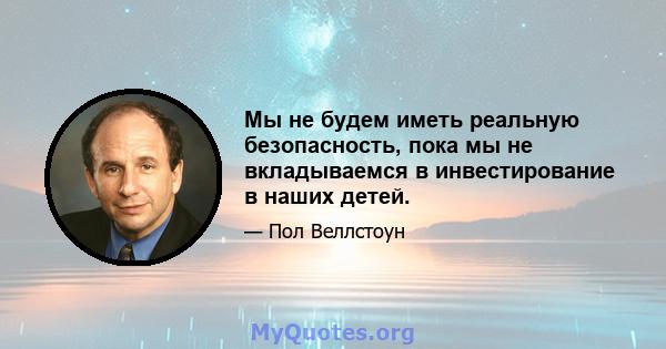 Мы не будем иметь реальную безопасность, пока мы не вкладываемся в инвестирование в наших детей.