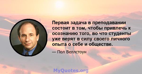 Первая задача в преподавании состоит в том, чтобы привлечь к осознанию того, во что студенты уже верят в силу своего личного опыта о себе и обществе.