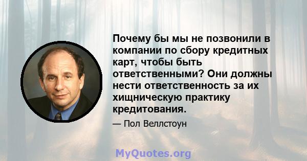 Почему бы мы не позвонили в компании по сбору кредитных карт, чтобы быть ответственными? Они должны нести ответственность за их хищническую практику кредитования.