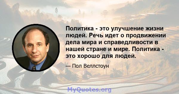 Политика - это улучшение жизни людей. Речь идет о продвижении дела мира и справедливости в нашей стране и мире. Политика - это хорошо для людей.