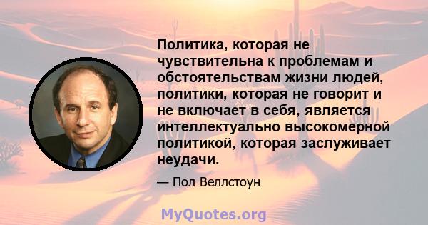 Политика, которая не чувствительна к проблемам и обстоятельствам жизни людей, политики, которая не говорит и не включает в себя, является интеллектуально высокомерной политикой, которая заслуживает неудачи.