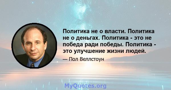 Политика не о власти. Политика не о деньгах. Политика - это не победа ради победы. Политика - это улучшение жизни людей.