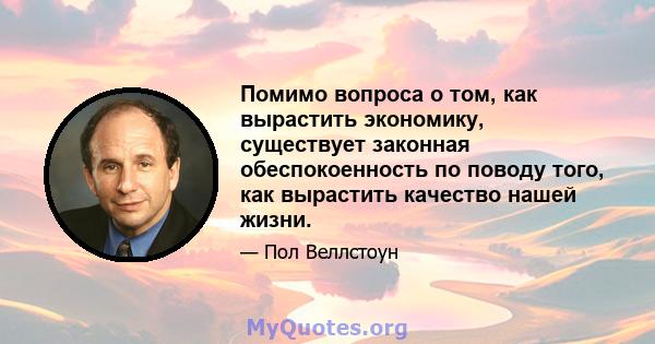 Помимо вопроса о том, как вырастить экономику, существует законная обеспокоенность по поводу того, как вырастить качество нашей жизни.