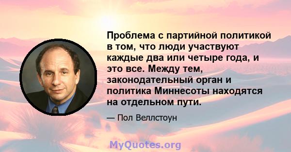 Проблема с партийной политикой в ​​том, что люди участвуют каждые два или четыре года, и это все. Между тем, законодательный орган и политика Миннесоты находятся на отдельном пути.