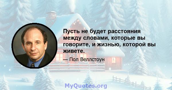 Пусть не будет расстояния между словами, которые вы говорите, и жизнью, которой вы живете.