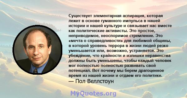 Существует элементарная аспирация, которая лежит в основе гуманного импульса в нашей истории и нашей культуре и связывает нас вместе как политические активисты. Это простое, неприводимое, неоспоримое стремление. Это