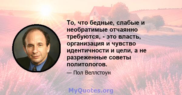 То, что бедные, слабые и необратимые отчаянно требуются, - это власть, организация и чувство идентичности и цели, а не разреженные советы политологов.