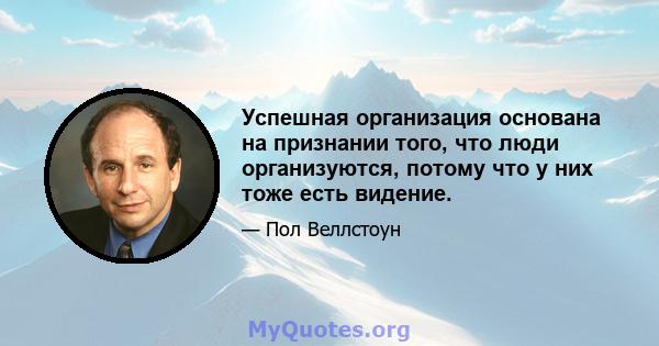 Успешная организация основана на признании того, что люди организуются, потому что у них тоже есть видение.