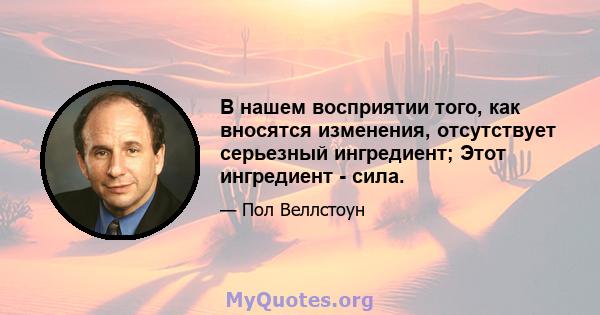 В нашем восприятии того, как вносятся изменения, отсутствует серьезный ингредиент; Этот ингредиент - сила.