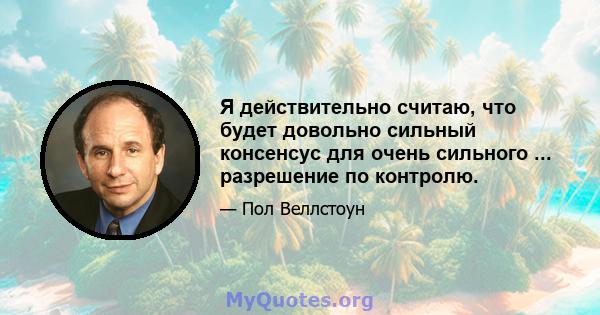 Я действительно считаю, что будет довольно сильный консенсус для очень сильного ... разрешение по контролю.