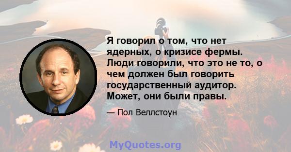 Я говорил о том, что нет ядерных, о кризисе фермы. Люди говорили, что это не то, о чем должен был говорить государственный аудитор. Может, они были правы.