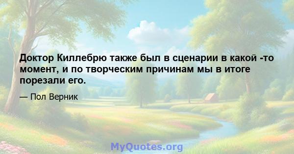 Доктор Киллебрю также был в сценарии в какой -то момент, и по творческим причинам мы в итоге порезали его.