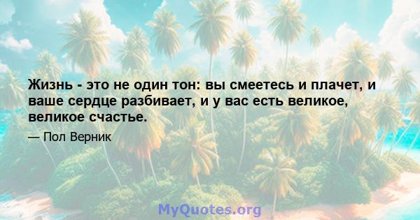 Жизнь - это не один тон: вы смеетесь и плачет, и ваше сердце разбивает, и у вас есть великое, великое счастье.