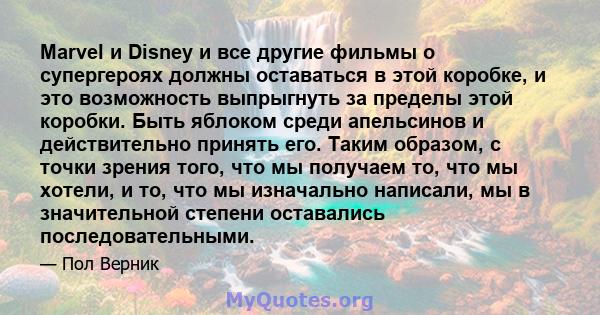 Marvel и Disney и все другие фильмы о супергероях должны оставаться в этой коробке, и это возможность выпрыгнуть за пределы этой коробки. Быть яблоком среди апельсинов и действительно принять его. Таким образом, с точки 