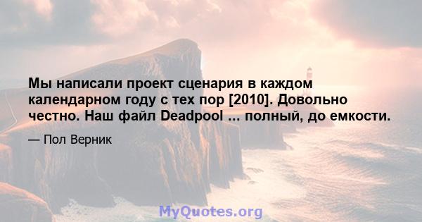 Мы написали проект сценария в каждом календарном году с тех пор [2010]. Довольно честно. Наш файл Deadpool ... полный, до емкости.