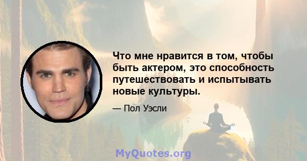 Что мне нравится в том, чтобы быть актером, это способность путешествовать и испытывать новые культуры.