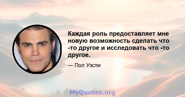 Каждая роль предоставляет мне новую возможность сделать что -то другое и исследовать что -то другое.