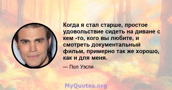 Когда я стал старше, простое удовольствие сидеть на диване с кем -то, кого вы любите, и смотреть документальный фильм, примерно так же хорошо, как и для меня.