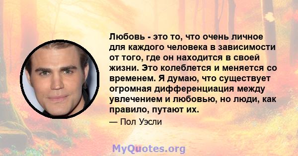 Любовь - это то, что очень личное для каждого человека в зависимости от того, где он находится в своей жизни. Это колеблется и меняется со временем. Я думаю, что существует огромная дифференциация между увлечением и