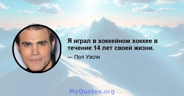 Я играл в хоккейном хоккее в течение 14 лет своей жизни.