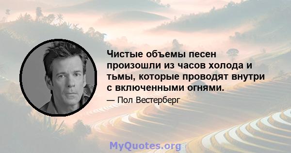 Чистые объемы песен произошли из часов холода и тьмы, которые проводят внутри с включенными огнями.