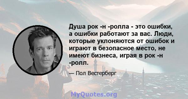 Душа рок -н -ролла - это ошибки, а ошибки работают за вас. Люди, которые уклоняются от ошибок и играют в безопасное место, не имеют бизнеса, играя в рок -н -ролл.