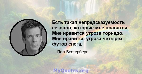 Есть такая непредсказуемость сезонов, которые мне нравятся. Мне нравится угроза торнадо. Мне нравится угроза четырех футов снега.