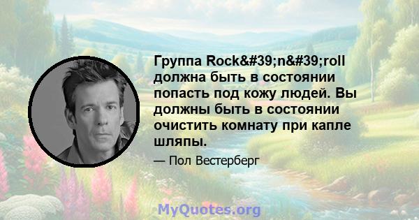 Группа Rock'n'roll должна быть в состоянии попасть под кожу людей. Вы должны быть в состоянии очистить комнату при капле шляпы.