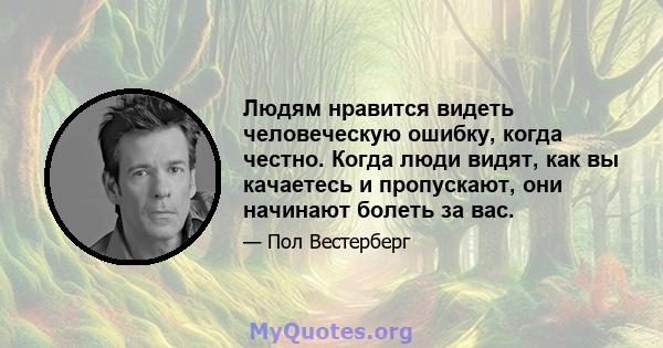 Людям нравится видеть человеческую ошибку, когда честно. Когда люди видят, как вы качаетесь и пропускают, они начинают болеть за вас.