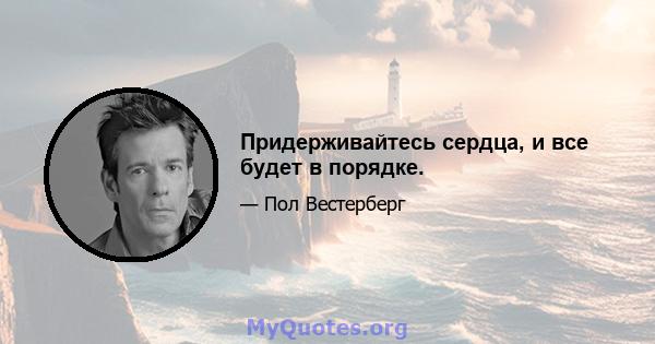 Придерживайтесь сердца, и все будет в порядке.