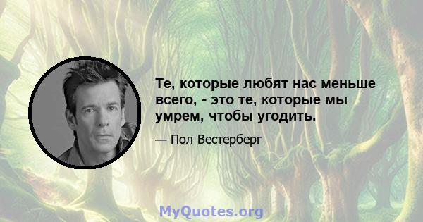 Те, которые любят нас меньше всего, - это те, которые мы умрем, чтобы угодить.