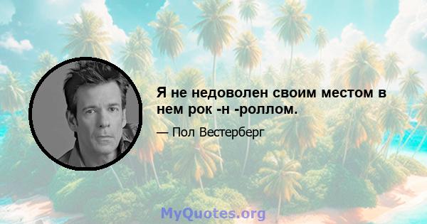 Я не недоволен своим местом в нем рок -н -роллом.