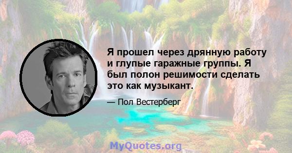 Я прошел через дрянную работу и глупые гаражные группы. Я был полон решимости сделать это как музыкант.